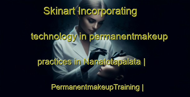 Skinart Incorporating technology in permanentmakeup practices in Nanatotapalata | PermanentmakeupTraining | PermanentmakeupClasses | SkinartTraining-Sri Lanka